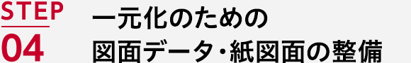 STEP04 一元化のための図面データ・紙図面の整備